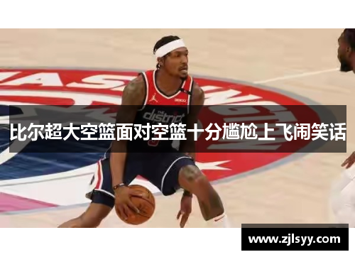 比尔超大空篮面对空篮十分尴尬上飞闹笑话