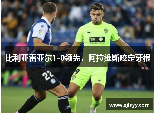 比利亚雷亚尔1-0领先，阿拉维斯咬定牙根