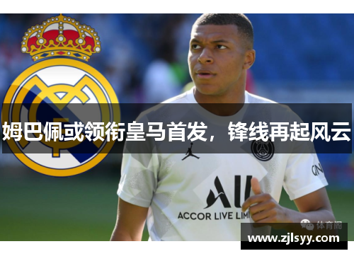 姆巴佩或领衔皇马首发，锋线再起风云