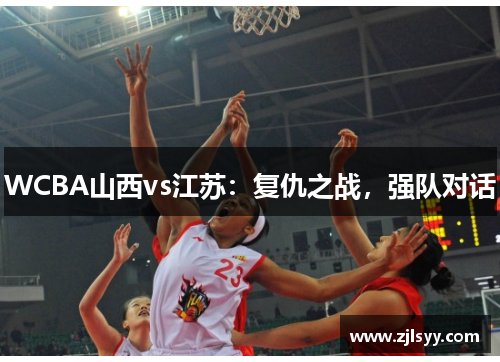 WCBA山西vs江苏：复仇之战，强队对话
