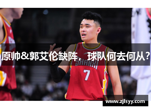 原帅&郭艾伦缺阵，球队何去何从？